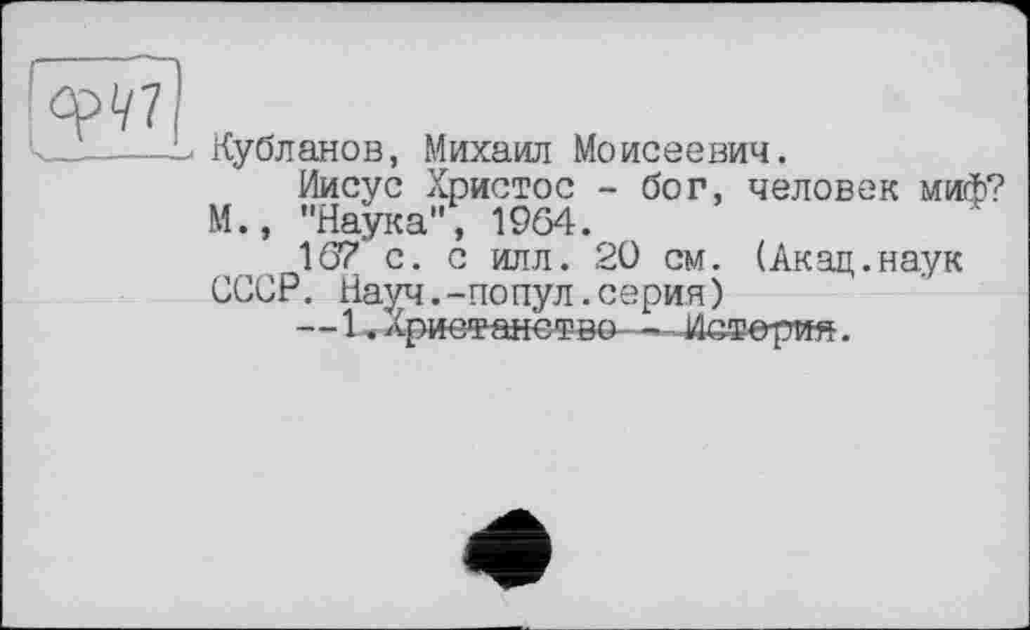 ﻿Кубланов, Михаил Моисеевич.
Иисус Христос - бог, человек миф? М., "Наука", 1964.
167 с. с илл. 20 см. (Акац.наук СССР. Науч.-по пул.серия)